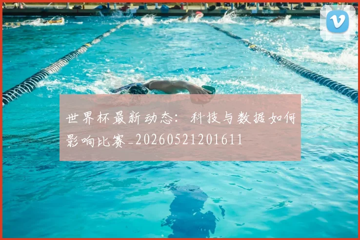 世界杯最新动态:科技与数据如何影响比赛_20260521201611