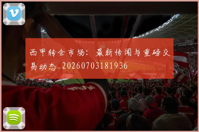 西甲转会市场:最新传闻与重磅交易动态_20260703181936