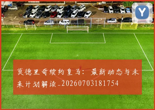 莫德里奇续约皇马:最新动态与未来计划解读_20260703181754