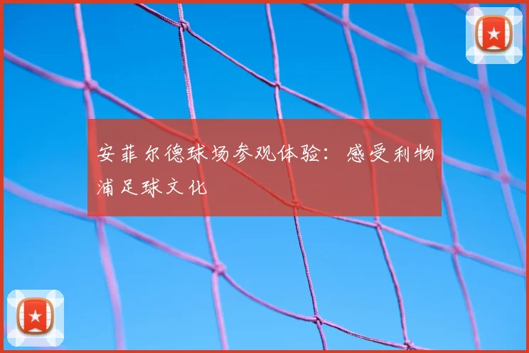 安菲尔德球场参观体验:感受利物浦足球文化