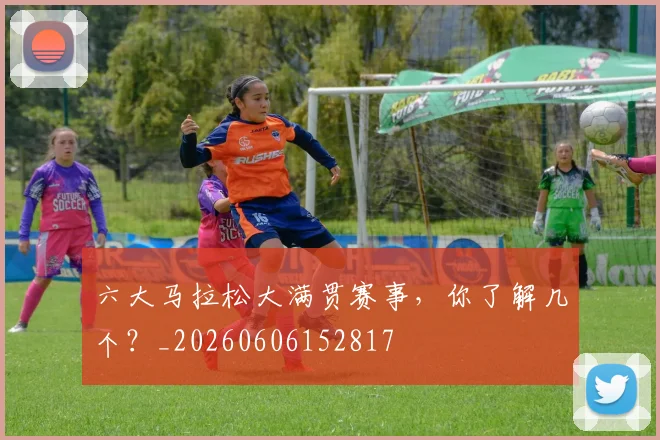 六大马拉松大满贯赛事,你了解几个?_20260606152817