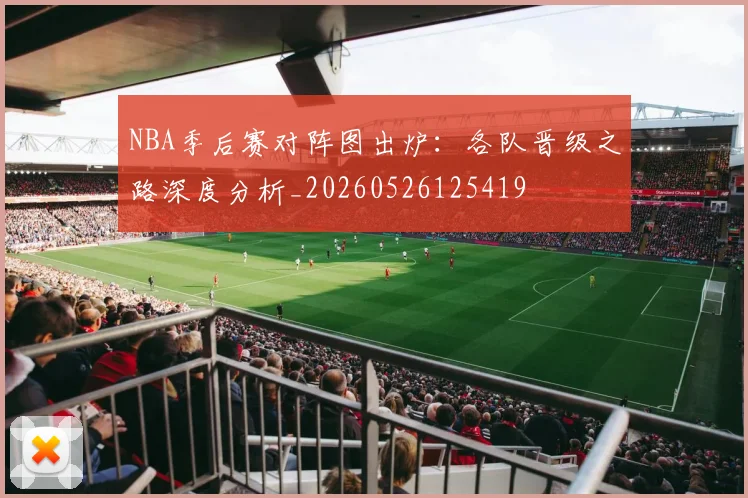 NBA季后赛对阵图出炉:各队晋级之路深度分析_20260526125419