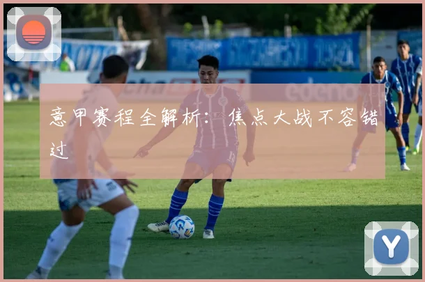意甲赛程全解析:焦点大战不容错过