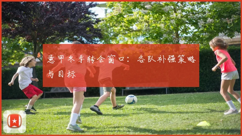 意甲冬季转会窗口:各队补强策略与目标