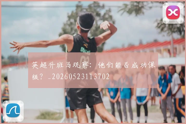 英超升班马观察：他们能否成功保级？_20260523113702