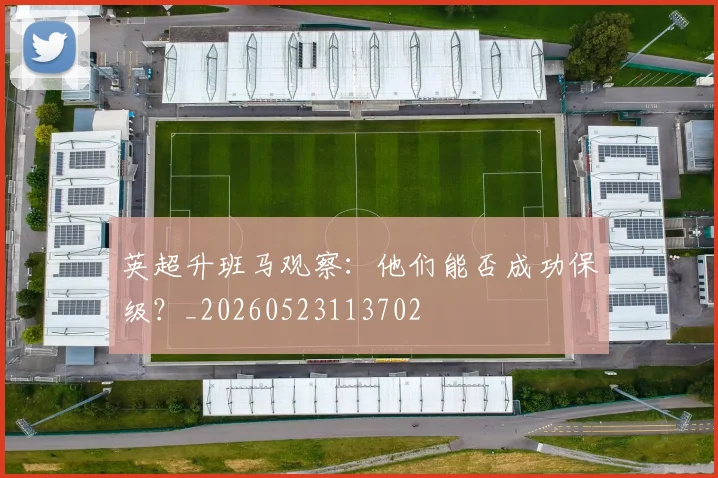 英超升班马观察:他们能否成功保级?_20260523113702