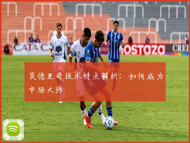 莫德里奇技术特点解析:如何成为中场大师