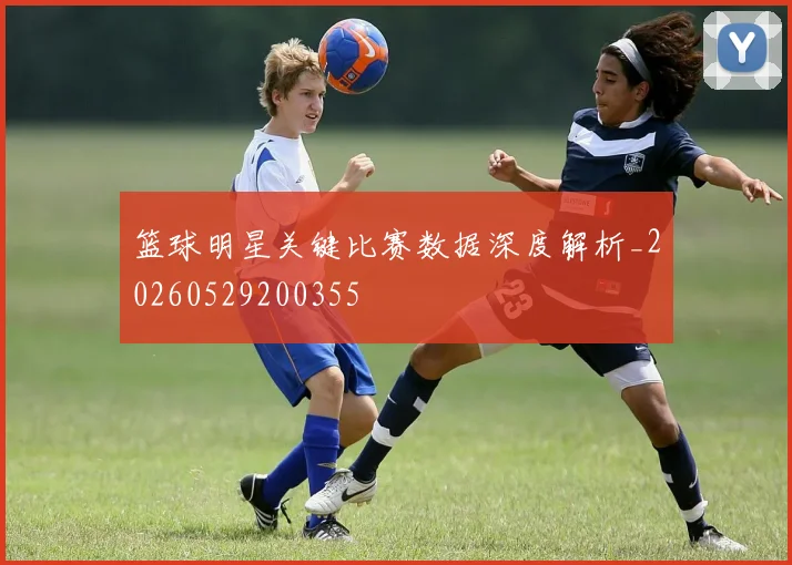 篮球明星关键比赛数据深度解析_20260529200355