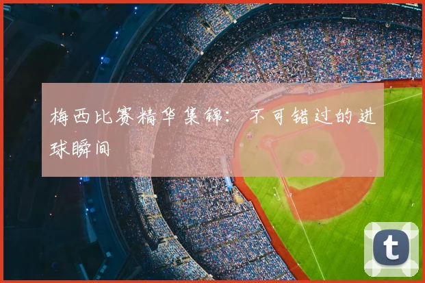 梅西比赛精华集锦:不可错过的进球瞬间