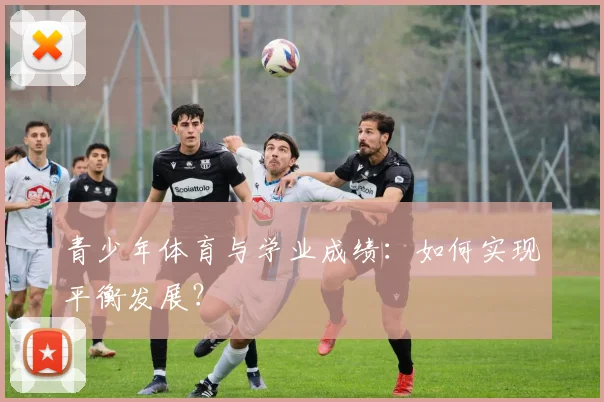 青少年体育与学业成绩：如何实现平衡发展？