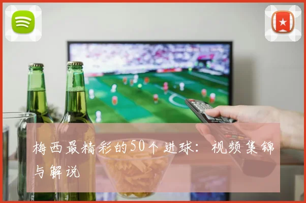 梅西最精彩的50个进球:视频集锦与解说