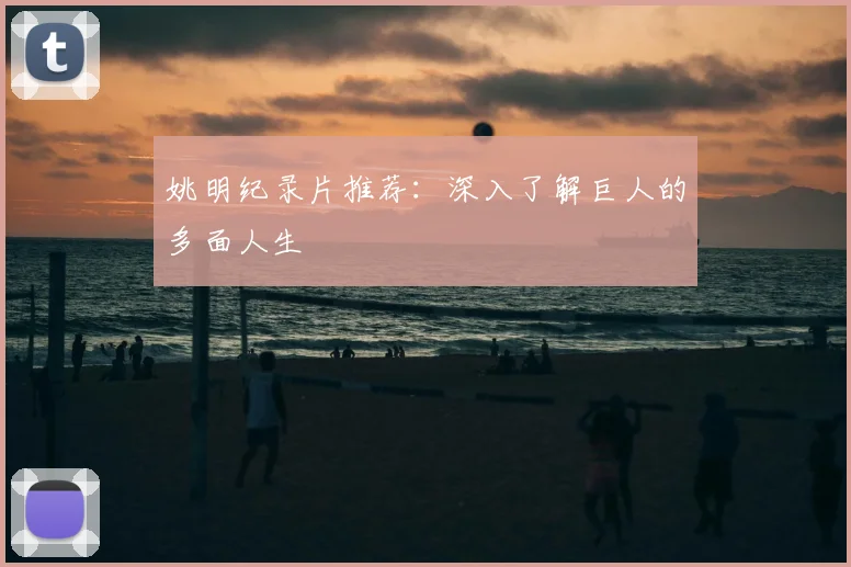 姚明纪录片推荐:深入了解巨人的多面人生