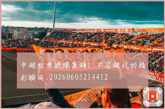 中超经典进球集锦:不容错过的精彩瞬间_20260605214412
