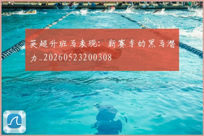 英超升班马表现:新赛季的黑马潜力_20260523200308