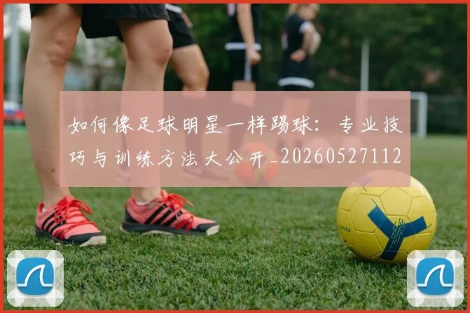 如何像足球明星一样踢球：专业技巧与训练方法大公开_20260527112054