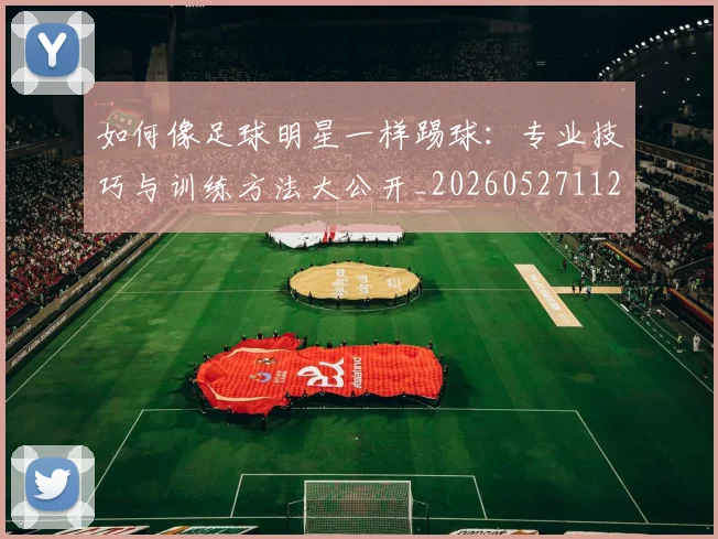 如何像足球明星一样踢球：专业技巧与训练方法大公开_20260527112054