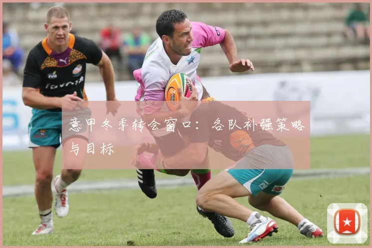 意甲冬季转会窗口:各队补强策略与目标