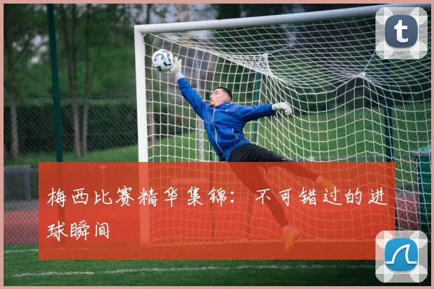 梅西比赛精华集锦:不可错过的进球瞬间