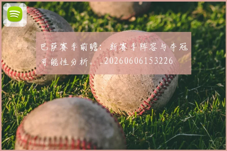 巴萨赛季前瞻：新赛季阵容与夺冠可能性分析。_20260606153226