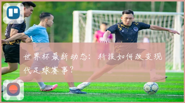 世界杯最新动态:科技如何改变现代足球赛事?